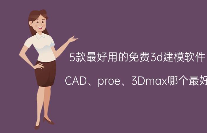 5款最好用的免费3d建模软件 CAD、proe、3Dmax哪个最好？